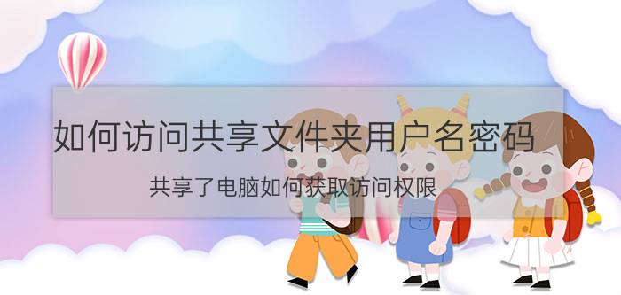 如何访问共享文件夹用户名密码 共享了电脑如何获取访问权限？